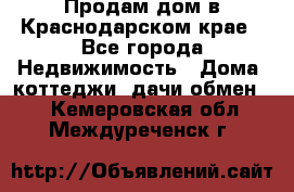 Продам дом в Краснодарском крае - Все города Недвижимость » Дома, коттеджи, дачи обмен   . Кемеровская обл.,Междуреченск г.